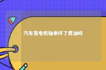 汽车发电机轴承坏了费油吗 