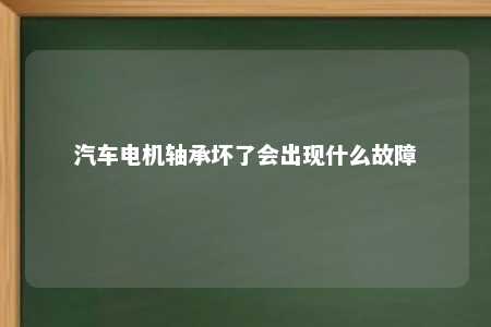 汽车电机轴承坏了会出现什么故障 