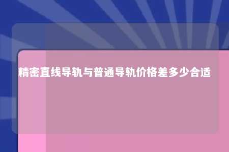 精密直线导轨与普通导轨价格差多少合适 