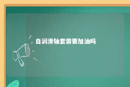 自润滑轴套需要加油吗 