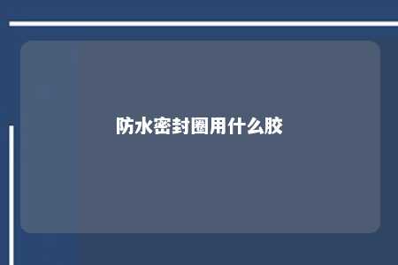 防水密封圈用什么胶 