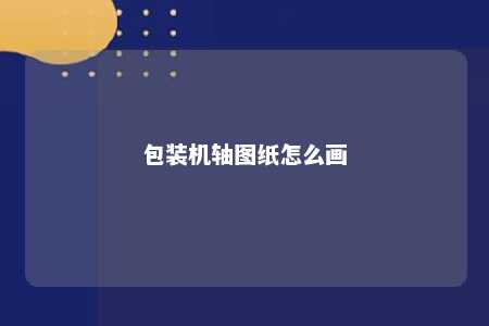 包装机轴图纸怎么画 