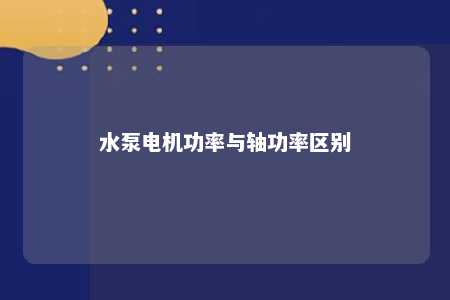 水泵电机功率与轴功率区别 