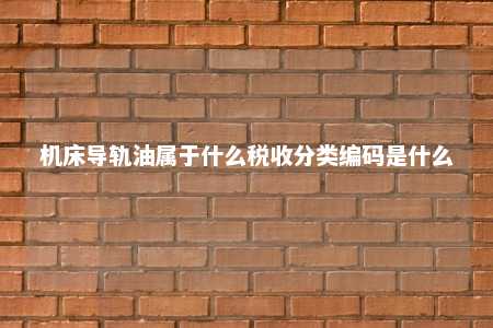 机床导轨油属于什么税收分类编码是什么 