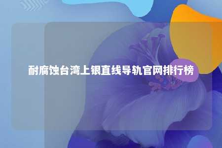 耐腐蚀台湾上银直线导轨官网排行榜 